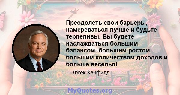 Преодолеть свои барьеры, намереваться лучше и будьте терпеливы. Вы будете наслаждаться большим балансом, большим ростом, большим количеством доходов и больше веселья!