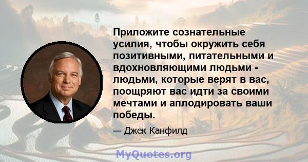 Приложите сознательные усилия, чтобы окружить себя позитивными, питательными и вдохновляющими людьми - людьми, которые верят в вас, поощряют вас идти за своими мечтами и аплодировать ваши победы.