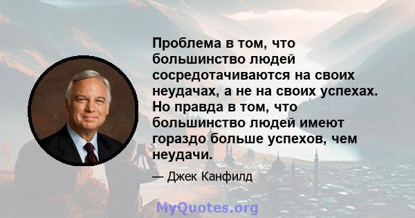 Проблема в том, что большинство людей сосредотачиваются на своих неудачах, а не на своих успехах. Но правда в том, что большинство людей имеют гораздо больше успехов, чем неудачи.