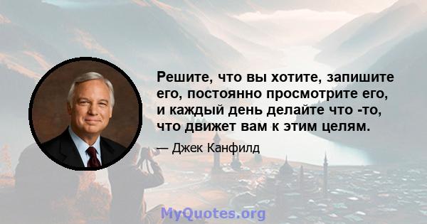 Решите, что вы хотите, запишите его, постоянно просмотрите его, и каждый день делайте что -то, что движет вам к этим целям.