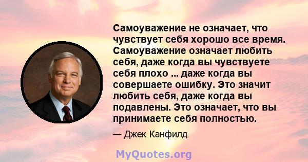 Самоуважение не означает, что чувствует себя хорошо все время. Самоуважение означает любить себя, даже когда вы чувствуете себя плохо ... даже когда вы совершаете ошибку. Это значит любить себя, даже когда вы подавлены. 