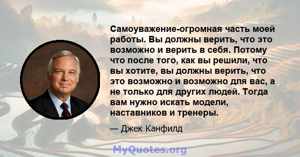 Самоуважение-огромная часть моей работы. Вы должны верить, что это возможно и верить в себя. Потому что после того, как вы решили, что вы хотите, вы должны верить, что это возможно и возможно для вас, а не только для