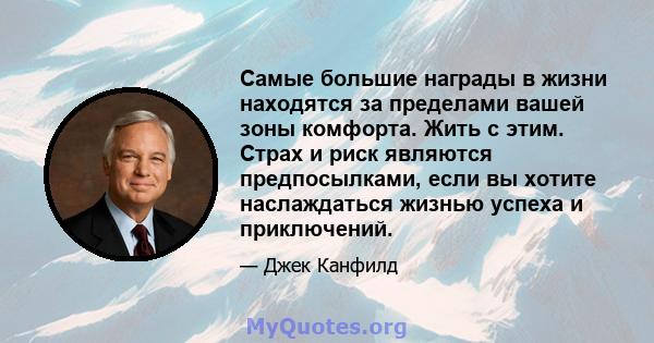 Самые большие награды в жизни находятся за пределами вашей зоны комфорта. Жить с этим. Страх и риск являются предпосылками, если вы хотите наслаждаться жизнью успеха и приключений.