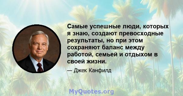 Самые успешные люди, которых я знаю, создают превосходные результаты, но при этом сохраняют баланс между работой, семьей и отдыхом в своей жизни.