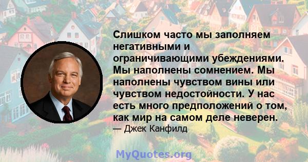 Слишком часто мы заполняем негативными и ограничивающими убеждениями. Мы наполнены сомнением. Мы наполнены чувством вины или чувством недостойности. У нас есть много предположений о том, как мир на самом деле неверен.