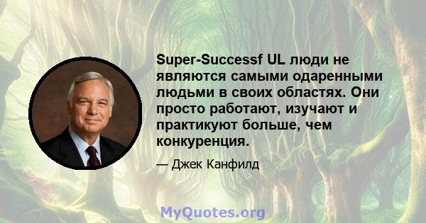 Super-Successf UL люди не являются самыми одаренными людьми в своих областях. Они просто работают, изучают и практикуют больше, чем конкуренция.