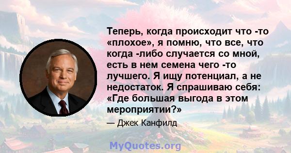 Теперь, когда происходит что -то «плохое», я помню, что все, что когда -либо случается со мной, есть в нем семена чего -то лучшего. Я ищу потенциал, а не недостаток. Я спрашиваю себя: «Где большая выгода в этом