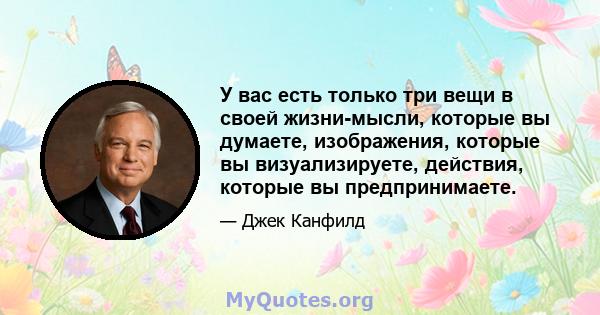 У вас есть только три вещи в своей жизни-мысли, которые вы думаете, изображения, которые вы визуализируете, действия, которые вы предпринимаете.