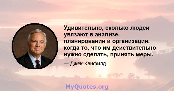 Удивительно, сколько людей увязают в анализе, планировании и организации, когда то, что им действительно нужно сделать, принять меры.