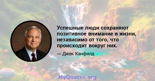 Успешные люди сохраняют позитивное внимание в жизни, независимо от того, что происходит вокруг них.