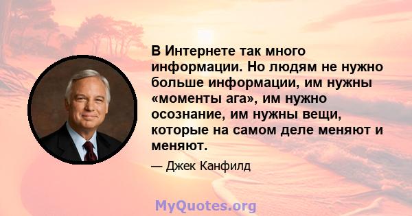 В Интернете так много информации. Но людям не нужно больше информации, им нужны «моменты ага», им нужно осознание, им нужны вещи, которые на самом деле меняют и меняют.