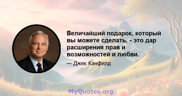 Величайший подарок, который вы можете сделать, - это дар расширения прав и возможностей и любви.