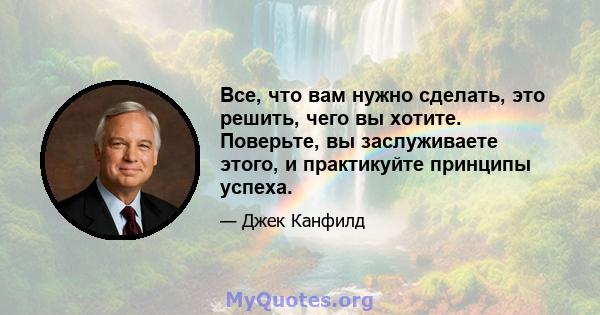 Все, что вам нужно сделать, это решить, чего вы хотите. Поверьте, вы заслуживаете этого, и практикуйте принципы успеха.