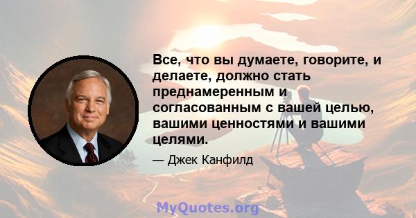 Все, что вы думаете, говорите, и делаете, должно стать преднамеренным и согласованным с вашей целью, вашими ценностями и вашими целями.