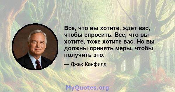 Все, что вы хотите, ждет вас, чтобы спросить. Все, что вы хотите, тоже хотите вас. Но вы должны принять меры, чтобы получить это.