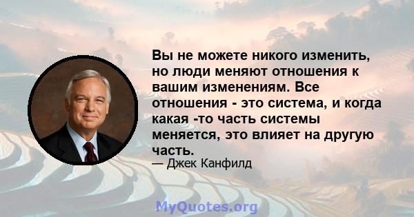 Вы не можете никого изменить, но люди меняют отношения к вашим изменениям. Все отношения - это система, и когда какая -то часть системы меняется, это влияет на другую часть.