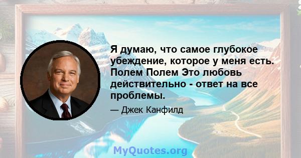 Я думаю, что самое глубокое убеждение, которое у меня есть. Полем Полем Это любовь действительно - ответ на все проблемы.