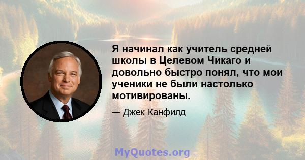 Я начинал как учитель средней школы в Целевом Чикаго и довольно быстро понял, что мои ученики не были настолько мотивированы.