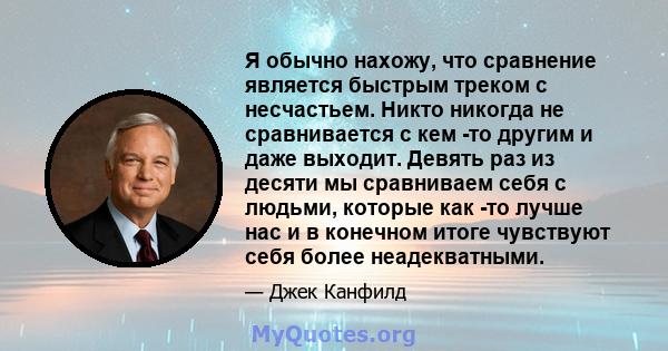 Я обычно нахожу, что сравнение является быстрым треком с несчастьем. Никто никогда не сравнивается с кем -то другим и даже выходит. Девять раз из десяти мы сравниваем себя с людьми, которые как -то лучше нас и в