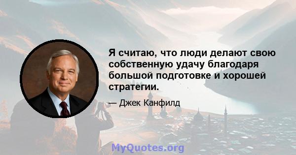 Я считаю, что люди делают свою собственную удачу благодаря большой подготовке и хорошей стратегии.