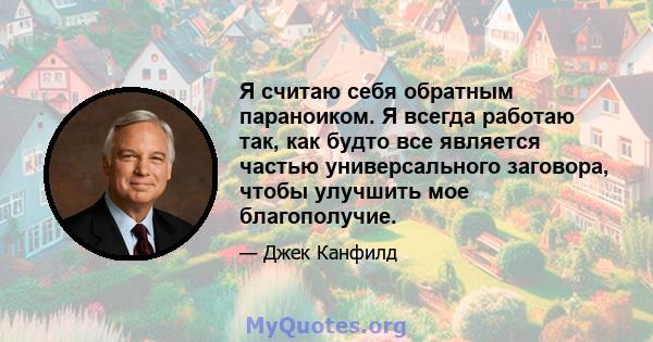 Я считаю себя обратным параноиком. Я всегда работаю так, как будто все является частью универсального заговора, чтобы улучшить мое благополучие.