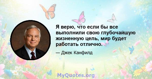 Я верю, что если бы все выполнили свою глубочайшую жизненную цель, мир будет работать отлично.