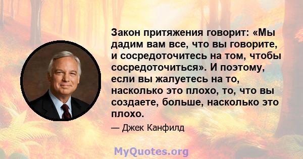 Закон притяжения говорит: «Мы дадим вам все, что вы говорите, и сосредоточитесь на том, чтобы сосредоточиться». И поэтому, если вы жалуетесь на то, насколько это плохо, то, что вы создаете, больше, насколько это плохо.