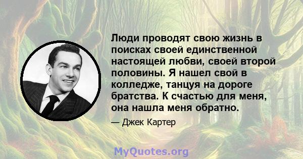 Люди проводят свою жизнь в поисках своей единственной настоящей любви, своей второй половины. Я нашел свой в колледже, танцуя на дороге братства. К счастью для меня, она нашла меня обратно.