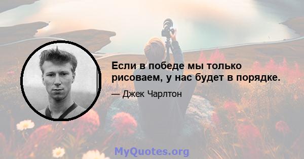 Если в победе мы только рисоваем, у нас будет в порядке.