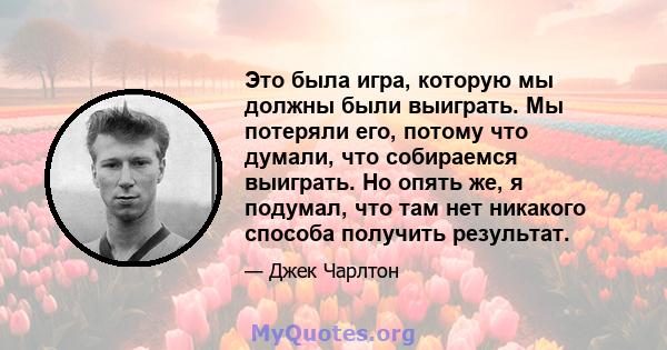 Это была игра, которую мы должны были выиграть. Мы потеряли его, потому что думали, что собираемся выиграть. Но опять же, я подумал, что там нет никакого способа получить результат.