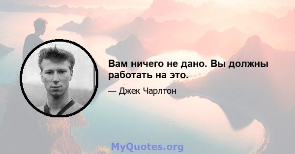 Вам ничего не дано. Вы должны работать на это.