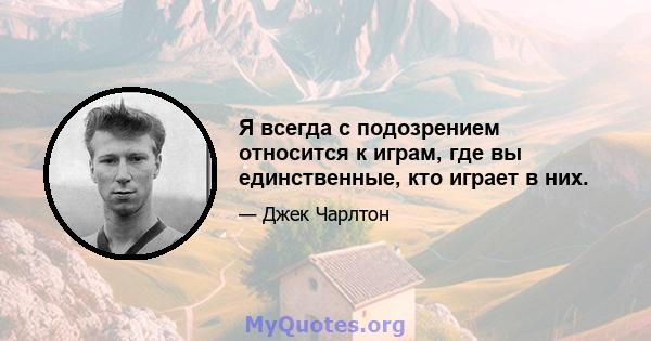 Я всегда с подозрением относится к играм, где вы единственные, кто играет в них.