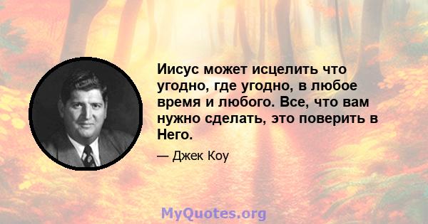 Иисус может исцелить что угодно, где угодно, в любое время и любого. Все, что вам нужно сделать, это поверить в Него.