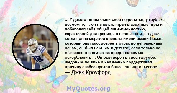 ... У дикого Билла были свои недостатки, у грубых, возможно, ... он напился, играл в азартные игры и побаловал себя общей лицензионностью, характерной для границы в первые дни, но даже когда полна мерзкой клеветы имени