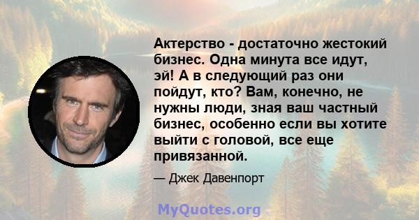 Актерство - достаточно жестокий бизнес. Одна минута все идут, эй! А в следующий раз они пойдут, кто? Вам, конечно, не нужны люди, зная ваш частный бизнес, особенно если вы хотите выйти с головой, все еще привязанной.