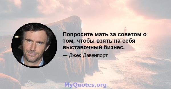 Попросите мать за советом о том, чтобы взять на себя выставочный бизнес.