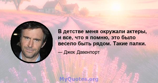 В детстве меня окружали актеры, и все, что я помню, это было весело быть рядом. Такие палки.