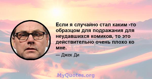 Если я случайно стал каким -то образцом для подражания для неудавшихся комиков, то это действительно очень плохо ко мне.