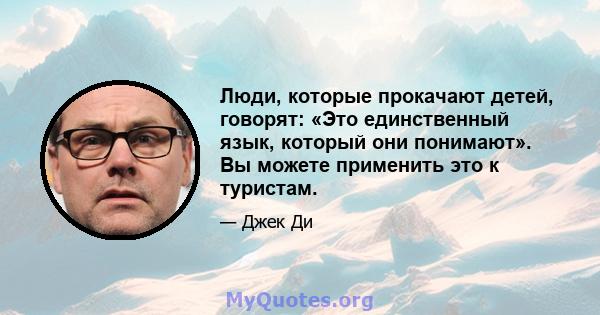 Люди, которые прокачают детей, говорят: «Это единственный язык, который они понимают». Вы можете применить это к туристам.