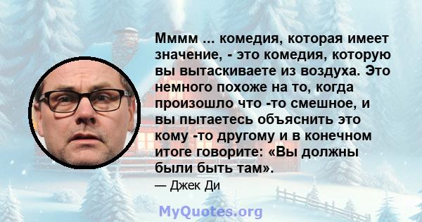 Мммм ... комедия, которая имеет значение, - это комедия, которую вы вытаскиваете из воздуха. Это немного похоже на то, когда произошло что -то смешное, и вы пытаетесь объяснить это кому -то другому и в конечном итоге