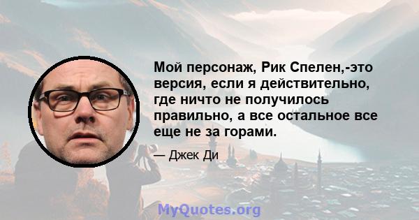 Мой персонаж, Рик Спелен,-это версия, если я действительно, где ничто не получилось правильно, а все остальное все еще не за горами.