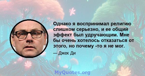 Однако я воспринимал религию слишком серьезно, и ее общий эффект был удручающим. Мне бы очень хотелось отказаться от этого, но почему -то я не мог.