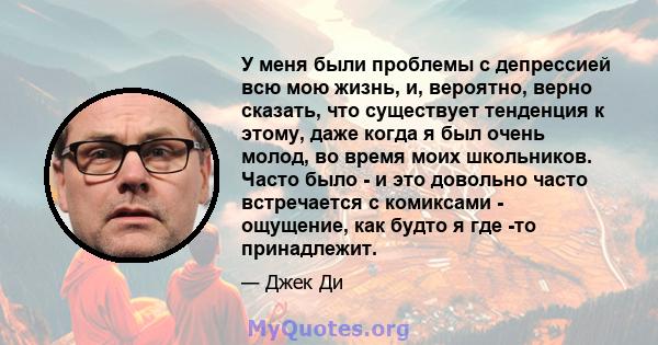 У меня были проблемы с депрессией всю мою жизнь, и, вероятно, верно сказать, что существует тенденция к этому, даже когда я был очень молод, во время моих школьников. Часто было - и это довольно часто встречается с