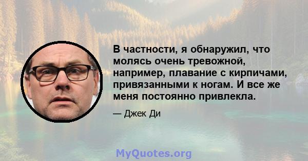 В частности, я обнаружил, что молясь очень тревожной, например, плавание с кирпичами, привязанными к ногам. И все же меня постоянно привлекла.