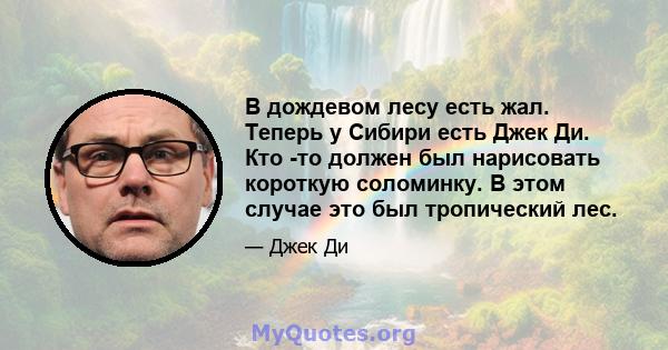 В дождевом лесу есть жал. Теперь у Сибири есть Джек Ди. Кто -то должен был нарисовать короткую соломинку. В этом случае это был тропический лес.