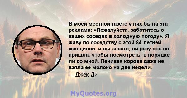 В моей местной газете у них была эта реклама: «Пожалуйста, заботитесь о ваших соседях в холодную погоду». Я живу по соседству с этой 84-летней женщиной, и вы знаете, ни разу она не пришла, чтобы посмотреть, в порядке ли 