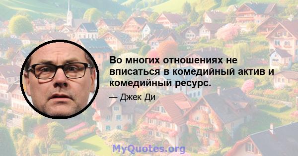 Во многих отношениях не вписаться в комедийный актив и комедийный ресурс.