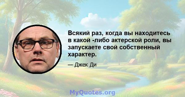 Всякий раз, когда вы находитесь в какой -либо актерской роли, вы запускаете свой собственный характер.