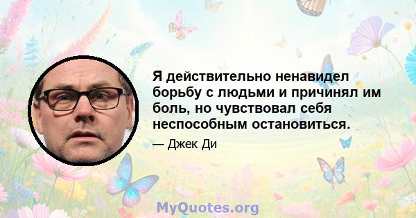 Я действительно ненавидел борьбу с людьми и причинял им боль, но чувствовал себя неспособным остановиться.