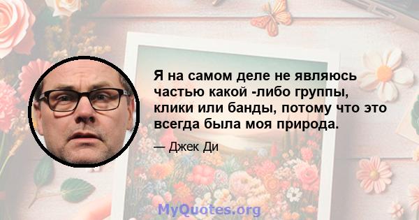 Я на самом деле не являюсь частью какой -либо группы, клики или банды, потому что это всегда была моя природа.